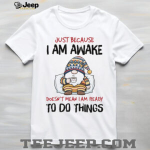 Gnome just because I am awake doesn’t mean I am ready to do things shirt Gnome just because I am awake doesn’t mean I am ready to do things shirt