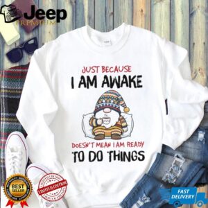 Gnome just because I am awake doesn’t mean I am ready to do things shirt