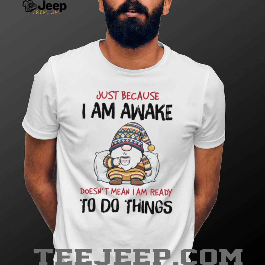 Gnome just because I am awake doesn’t mean I am ready to do things shirt Gnome just because I am awake doesn’t mean I am ready to do things shirt