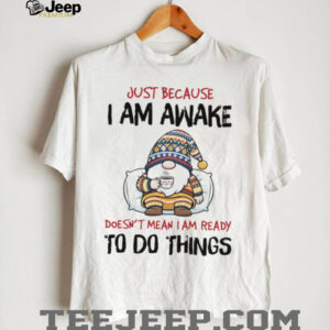 Gnome just because I am awake doesn’t mean I am ready to do things shirt