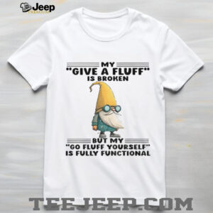 Gnome my give a fluff is broken but my go fluff yourself is fully functional shirt