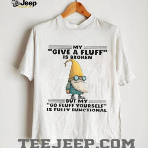 Gnome my give a fluff is broken but my go fluff yourself is fully functional shirt