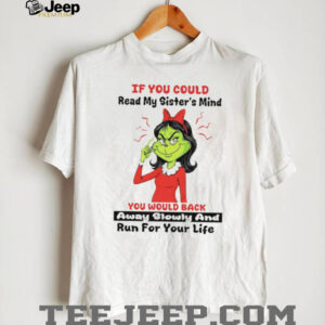 Grinch if you could read my sister’s mind you would back away slowly and run for your life shirt