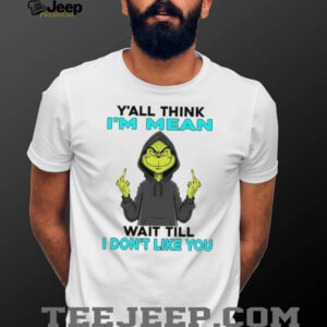 Grinch y’all think I’m mean wait till I don’t like you shirt Grinch y’all think I’m mean wait till I don’t like you shirt