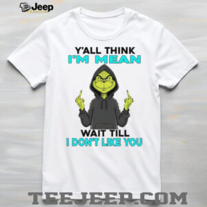Grinch y’all think I’m mean wait till I don’t like you shirt