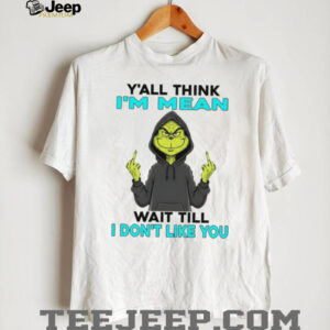 Grinch y’all think I’m mean wait till I don’t like you shirt