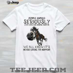Horse people should seriously stop expecting normal from me we all know it’s never going to happen shirt