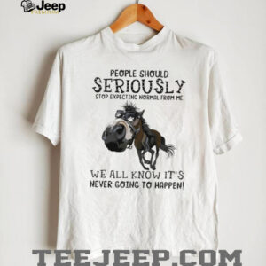 Horse people should seriously stop expecting normal from me we all know it’s never going to happen shirt