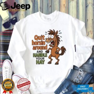 Horse quit horsin around and handle your hay shirt
