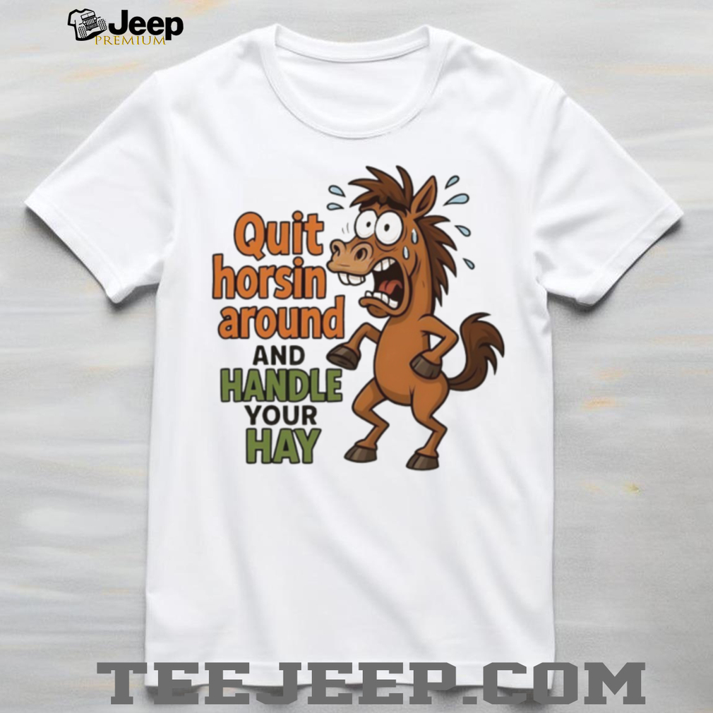 Horse quit horsin around and handle your hay shirt Horse quit horsin around and handle your hay shirt