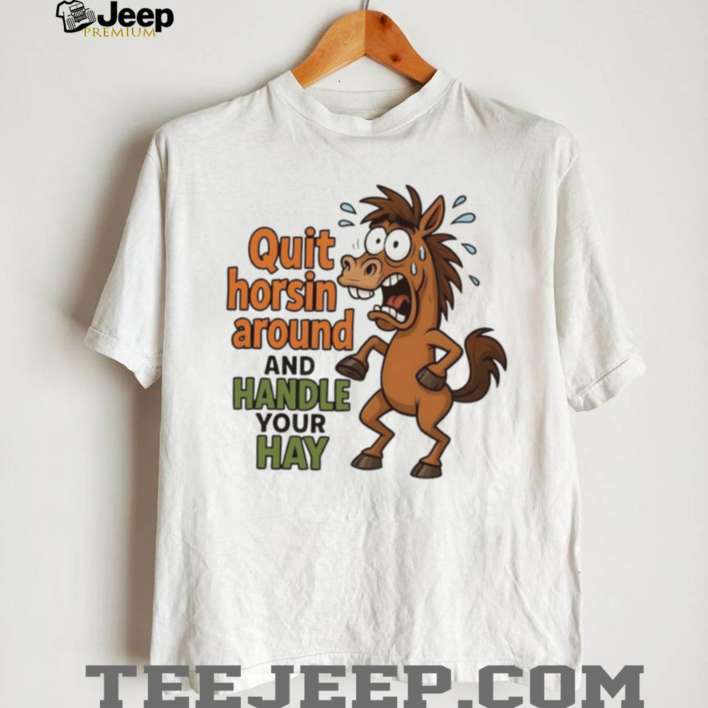 Horse quit horsin around and handle your hay shirt Horse quit horsin around and handle your hay shirt