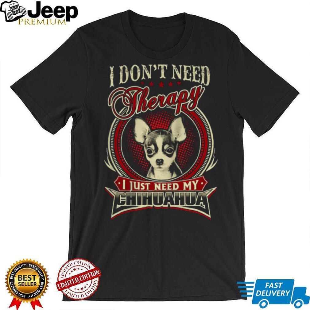 I Don’t Need Therapy I Just Need My Chihuahua Dog Lover T Shirt I Don’t Need Therapy I Just Need My Chihuahua Dog Lover T Shirt