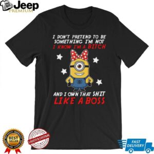I Don't Pretend To Be Something I'm Not I Know I'm A Bitch And I Own That Shit Like A Boss Minion T Shirt