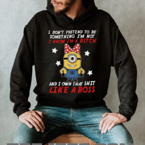 I Don't Pretend To Be Something I'm Not I Know I'm A Bitch And I Own That Shit Like A Boss Minion T Shirt