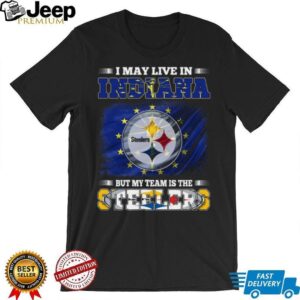 I May Live in Indiana But My Team Is The Steelers T Shirt I May Live in Indiana But My Team Is The Steelers T Shirt