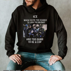 ICE When You’re Too Scared To Join The Military And Too Dumb To Be A Cop Shirt