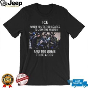 ICE When You’re Too Scared To Join The Military And Too Dumb To Be A Cop Shirt