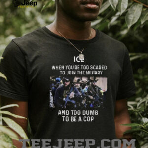 ICE When You’re Too Scared To Join The Military And Too Dumb To Be A Cop Shirt