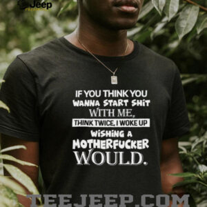 If You Think You Wanna Start Shit With Me, Think Twice I Woke Up Wishing A Motherfucker Would Shirt If You Think You Wanna Start Shit With Me, Think Twice I Woke Up Wishing A Motherfucker Would Shirt