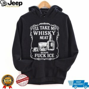Ill Take My Whisky Neat Because Fuck Ice Shirt Ill Take My Whisky Neat Because Fuck Ice Shirt
