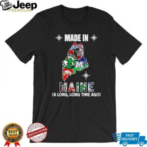 Made in Maine a long long time ago State shirt Made in Maine a long long time ago State shirt