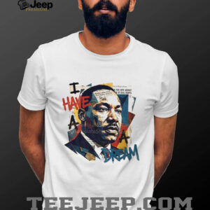 Martin Luther King Jr Day I Have a Dream t shirt Martin Luther King Jr Day I Have a Dream t shirt