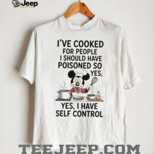 Mickey I’ve cooked for people I should have poisoned so yes yes I have self control shirt Mickey I’ve cooked for people I should have poisoned so yes yes I have self control shirt