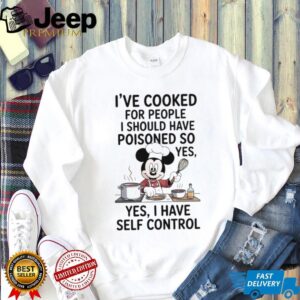Mickey I’ve cooked for people I should have poisoned so yes yes I have self control shirt