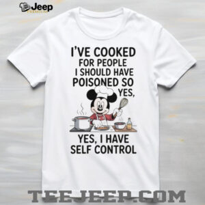 Mickey I’ve cooked for people I should have poisoned so yes yes I have self control shirt
