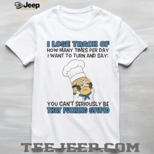 Minion I lose track of how many times per day I want to turn and say you can’t seriously be that fucking stupid shirt Minion I lose track of how many times per day I want to turn and say you can’t seriously be that fucking stupid shirt
