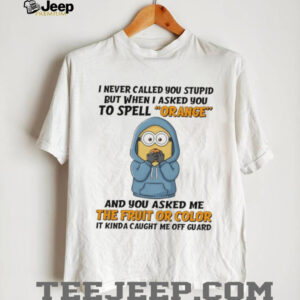 Minion I never called you stupid but when I asked you to spell orange and you asked me the fruit or color shirt