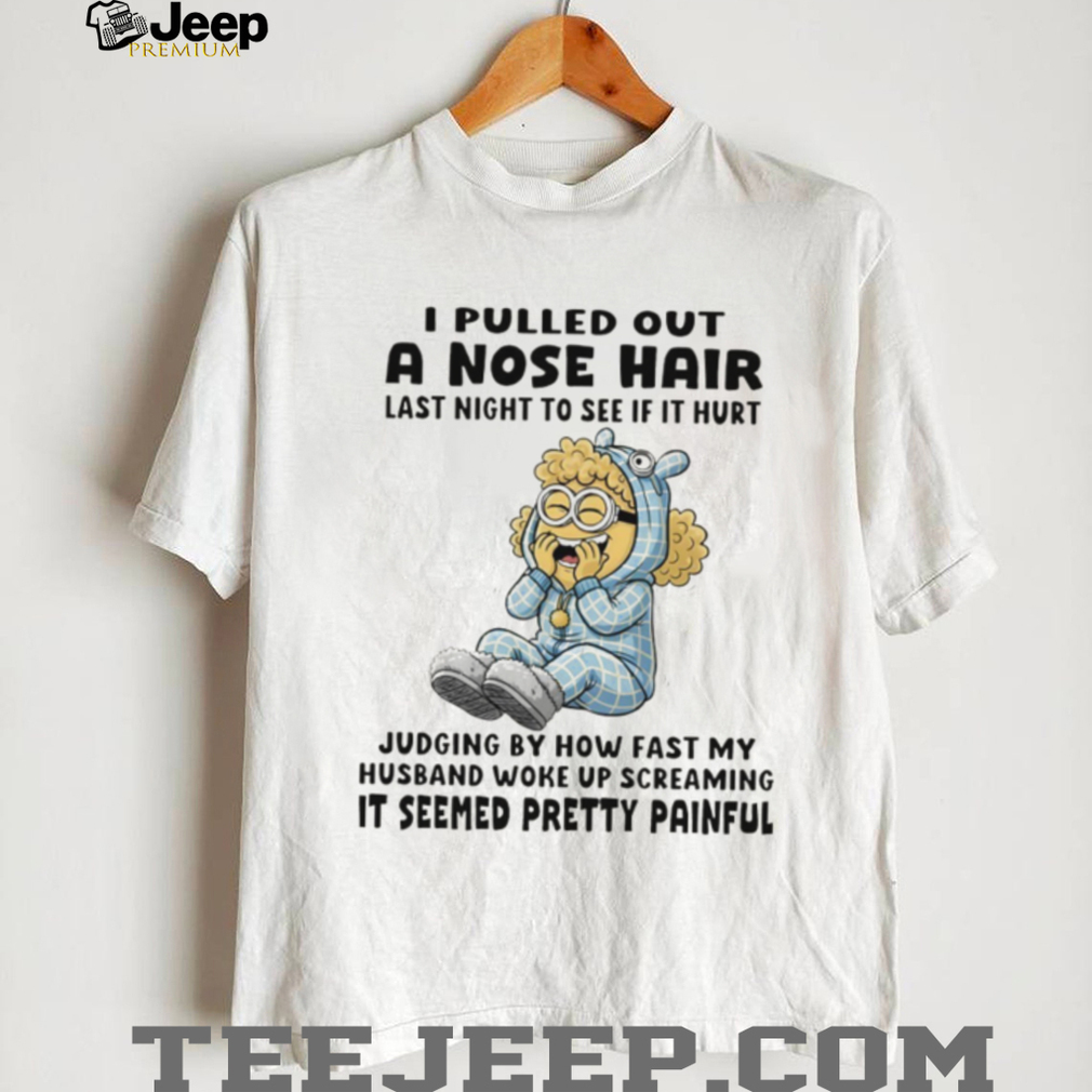 Minion I pulled out a nose hair last night to see if it hurt judging by how fast my husband woke up shirt Minion I pulled out a nose hair last night to see if it hurt judging by how fast my husband woke up shirt