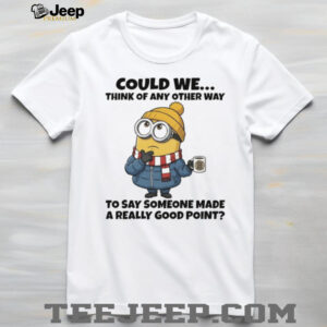 Minion could we think of any other way to say someone made a really good point shirt Minion could we think of any other way to say someone made a really good point shirt