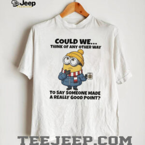 Minion could we think of any other way to say someone made a really good point shirt