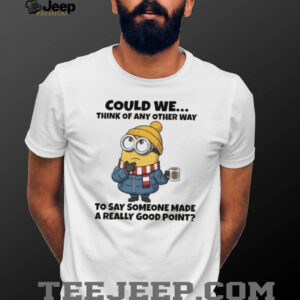 Minion could we think of any other way to say someone made a really good point shirt
