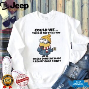 Minion could we think of any other way to say someone made a really good point shirt