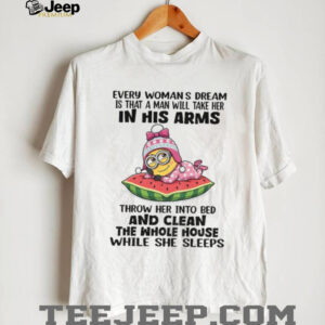 Minion every womans dream is that a man will take her in his arms throw her into bed and clean the whole shirt