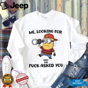 Minion me looking for who the fuck asked you shirt