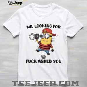 Minion me looking for who the fuck asked you shirt