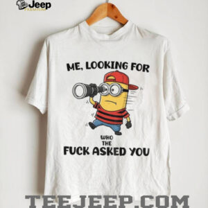 Minion me looking for who the fuck asked you shirt