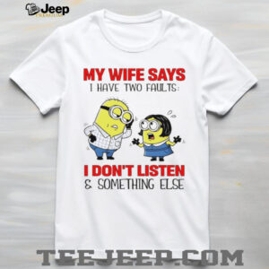 Minion my wife says I have two faults I don’t listen and something else shirt Minion my wife says I have two faults I don’t listen and something else shirt