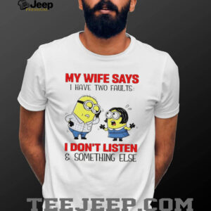 Minion my wife says I have two faults I don’t listen and something else shirt