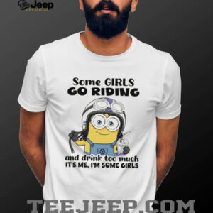 Minion some girls go riding and drink too much it’s me I’m some girls shirt