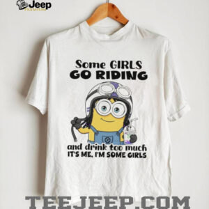 Minion some girls go riding and drink too much it’s me I’m some girls shirt