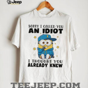 Minion sorry I called you an idiot I thought you already knew shirt