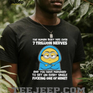 Minion the human body has over 7 trillion nerves and you have managed to get on every single shirt