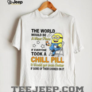 Minion the world would be a nicer place if everyone took a chill pill it would get even shirt Minion the world would be a nicer place if everyone took a chill pill it would get even shirt