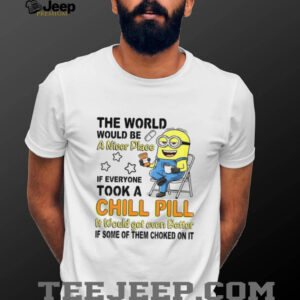 Minion the world would be a nicer place if everyone took a chill pill it would get even shirt