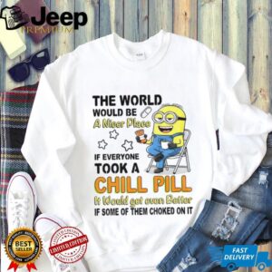 Minion the world would be a nicer place if everyone took a chill pill it would get even shirt