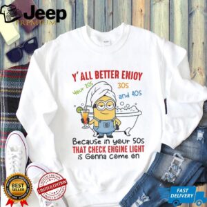 Minion y’all better enjoy your 20s 30s and 40s because in your 50s that check engine light shirt